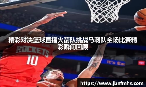 精彩对决篮球直播火箭队挑战马刺队全场比赛精彩瞬间回顾