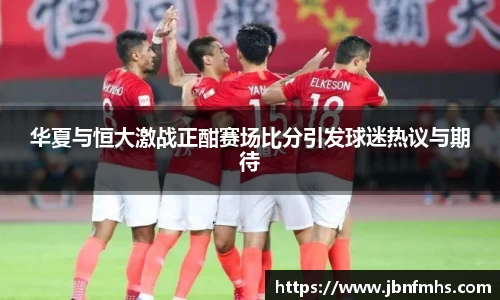 华夏与恒大激战正酣赛场比分引发球迷热议与期待