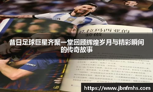 昔日足球巨星齐聚一堂回顾辉煌岁月与精彩瞬间的传奇故事